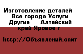 Изготовление деталей.  - Все города Услуги » Другие   . Алтайский край,Яровое г.